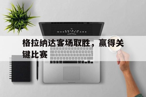 关于格拉纳达客场取胜，赢得关键比赛的信息